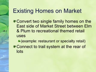 Existing Homes on Market Convert two single family homes on the East side of Market Street between Elm & Plum to recreational themed retail uses (example: restaurant or specialty retail) Connect to trail system at the rear of lots 