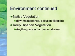 Environment continued Native Vegetation (low-maintenance, pollution filtration) Keep Riparian Vegetation Anything around a river or stream 