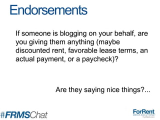 If someone is blogging on your behalf, are
you giving them anything (maybe
discounted rent, favorable lease terms, an
actual payment, or a paycheck)?
Are they saying nice things?...
Endorsements
 