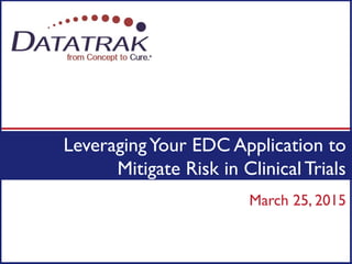 LeveragingYour EDC Application to
Mitigate Risk in ClinicalTrials
March 25, 2015
 