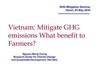 GHG Mitigation Seminar
                                           Hanoi, 03 May 2010




Vietnam: Mitigate GHG
emissions What benefit to
Farmers?
         Nguyen Mong Cuong
 Research Center for Climate Change
and Sustainable Development, Viet Nam
 