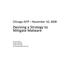 Chicago AITP – November 10, 2008 Devising a Strategy to Mitigate Malware Joann K. Davis (O) 847.304.1892 (C) 847.769.3018 [email_address] 