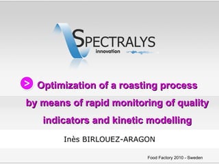 Inès BIRLOUEZ-ARAGON Optimization of a roasting process by means of rapid monitoring of quality indicators and kinetic modelling   Food Factory 2010 - Sweden 