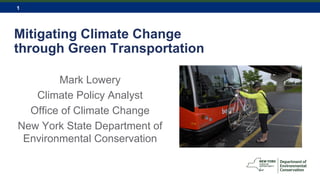 1
Mitigating Climate Change
through Green Transportation
Mark Lowery
Climate Policy Analyst
Office of Climate Change
New York State Department of
Environmental Conservation
 