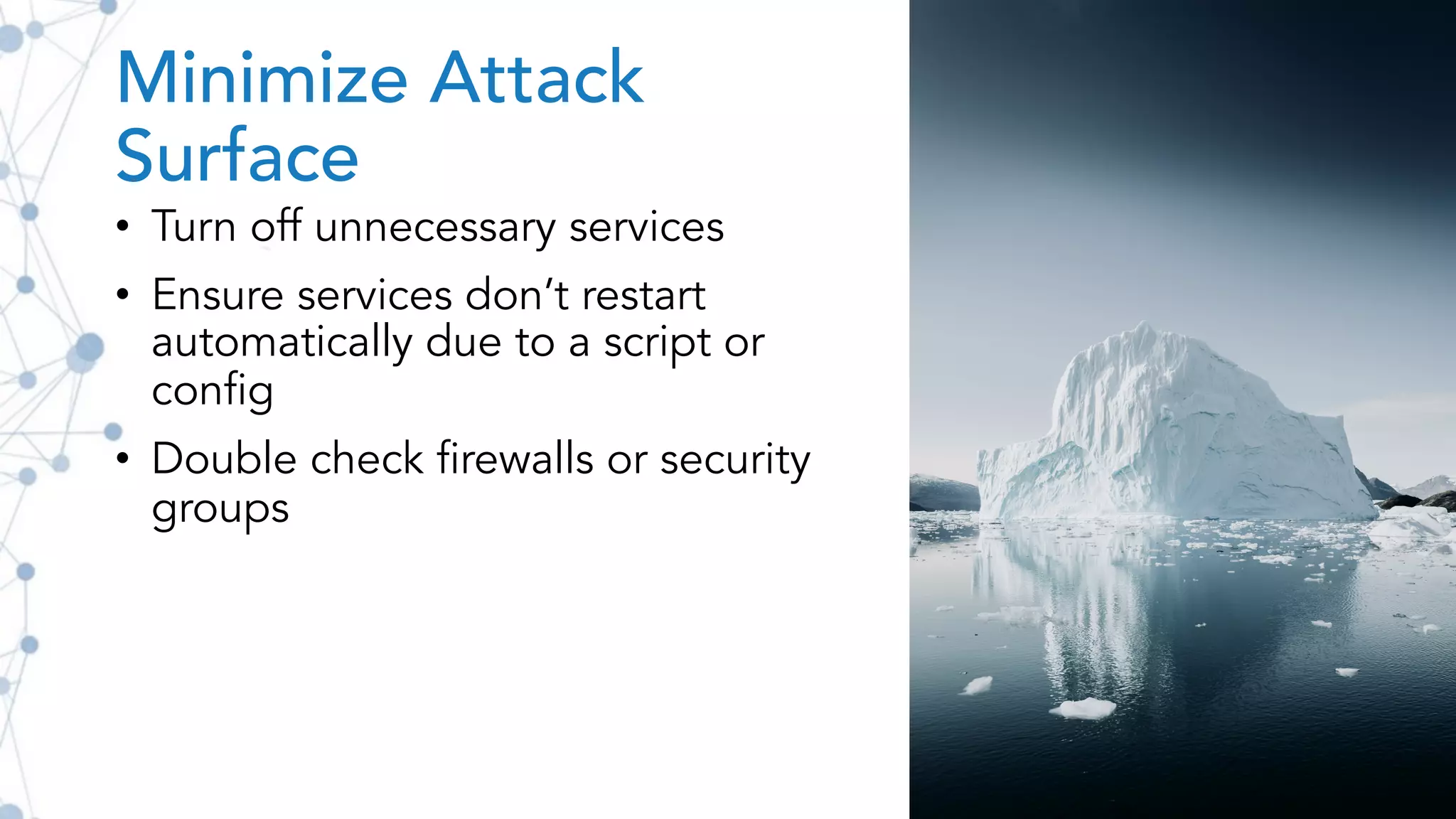 Minimize Attack
Surface
• Turn off unnecessary services
• Ensure services don’t restart
automatically due to a script or
config
• Double check firewalls or security
groups
 