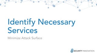 Identify Necessary
Services
Minimize Attack Surface
 