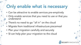 Only enable what is necessary
• Can be attractive to enable services pre-emptively
• Only enable services that you need to use or that you
understand
• There’s no need to go “all in” on the cloud
• Migrate from traditional infrastructure piecemeal
• Plan your migration carefully and securely
• SI can help plan your migration to the cloud
 