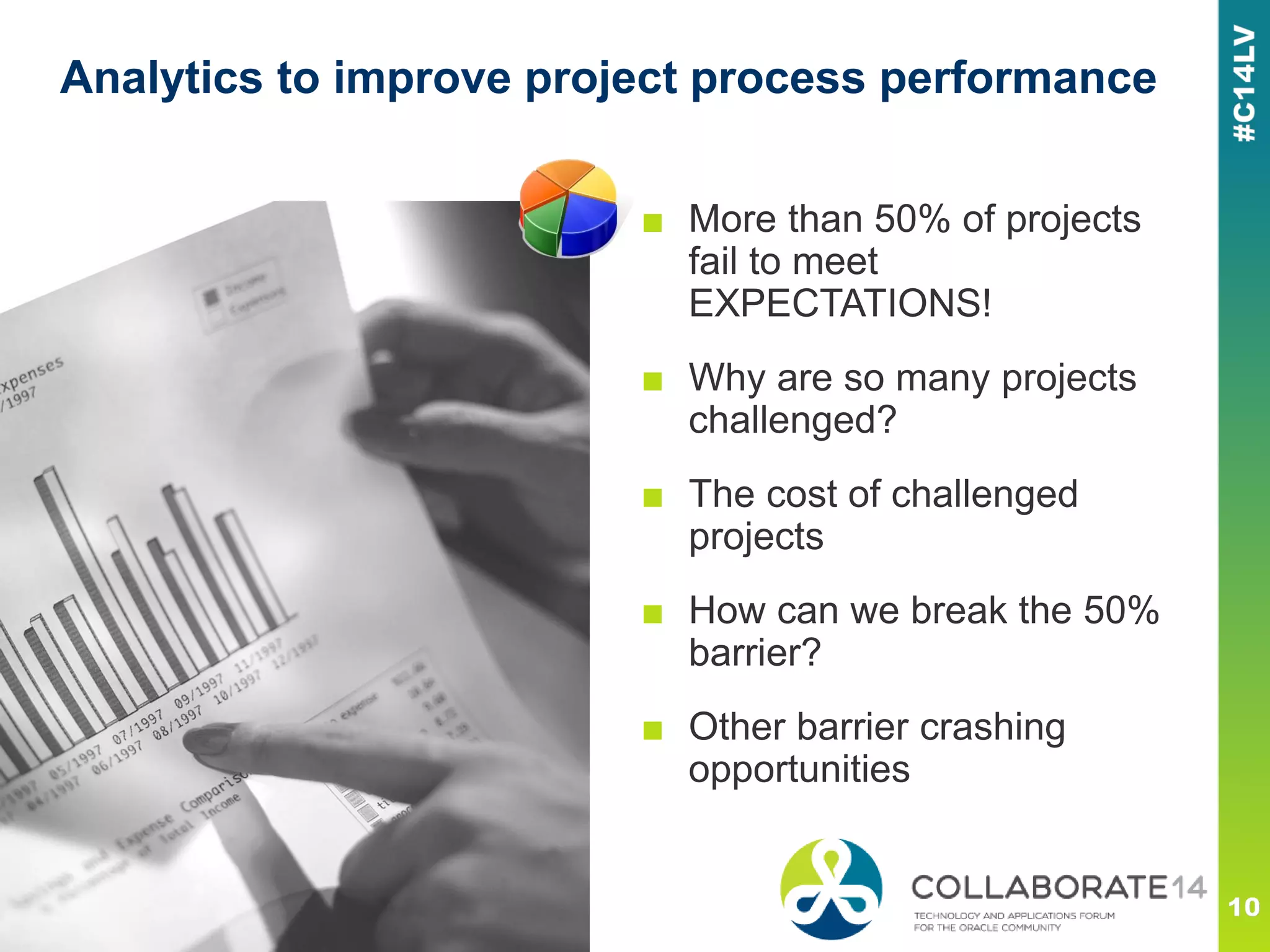 Analytics to improve project process performance
■ More than 50% of projects
fail to meet
EXPECTATIONS!
■ Why are so many projects
challenged?
■ The cost of challenged
projects
■ How can we break the 50%
barrier?
■ Other barrier crashing
opportunities
 