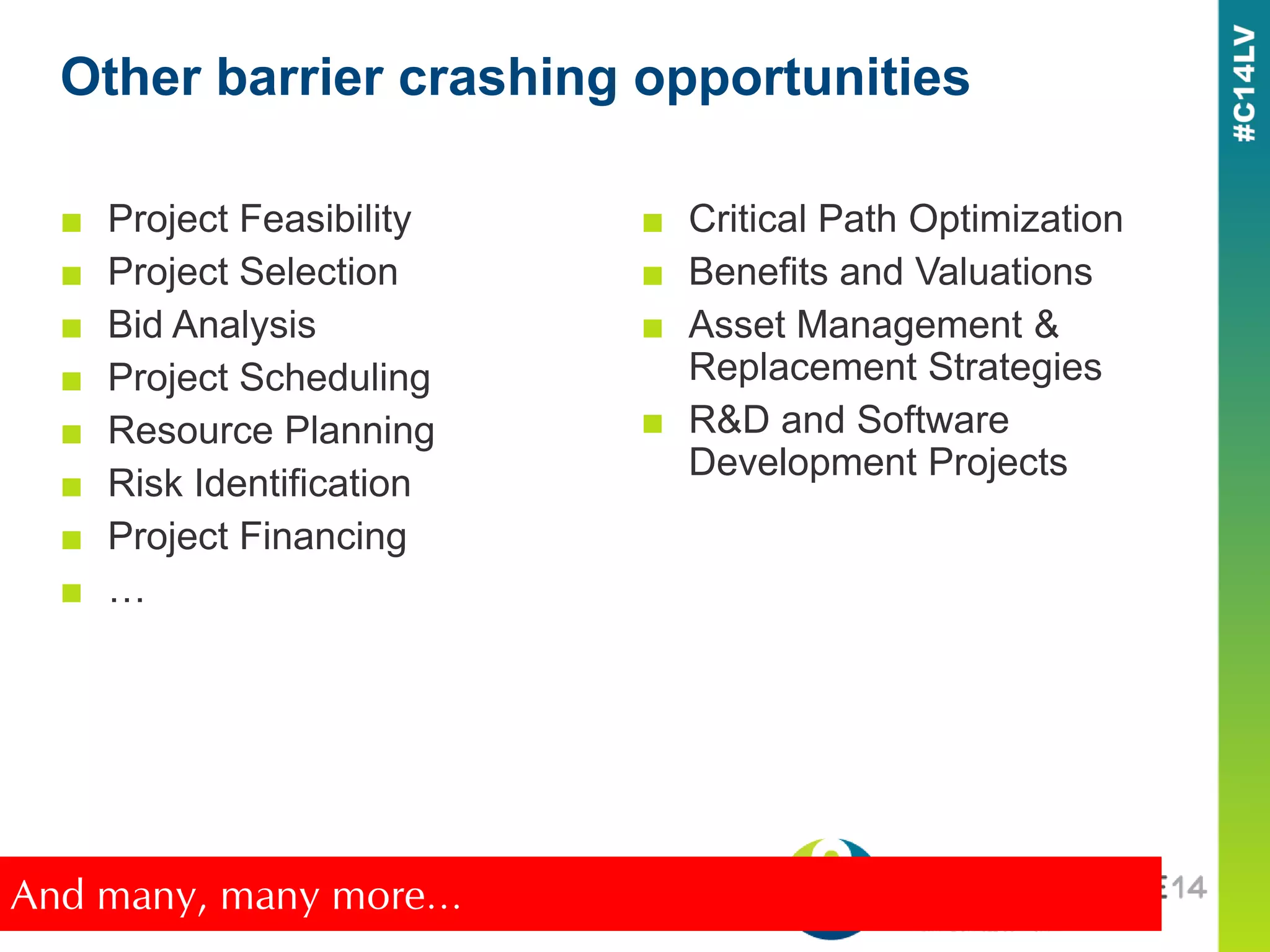 Other barrier crashing opportunities
■ Project Feasibility
■ Project Selection
■ Bid Analysis
■ Project Scheduling
■ Resource Planning
■ Risk Identification
■ Project Financing
■ …
■ Critical Path Optimization
■ Benefits and Valuations
■ Asset Management &
Replacement Strategies
■ R&D and Software
Development Projects
And many, many more…
 