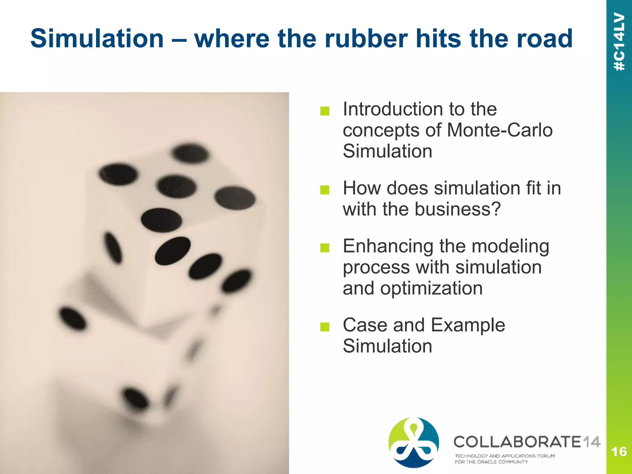 Simulation – where the rubber hits the road
■ Introduction to the
concepts of Monte-Carlo
Simulation
■ How does simulation fit in
with the business?
■ Enhancing the modeling
process with simulation
and optimization
■ Case and Example
Simulation
 