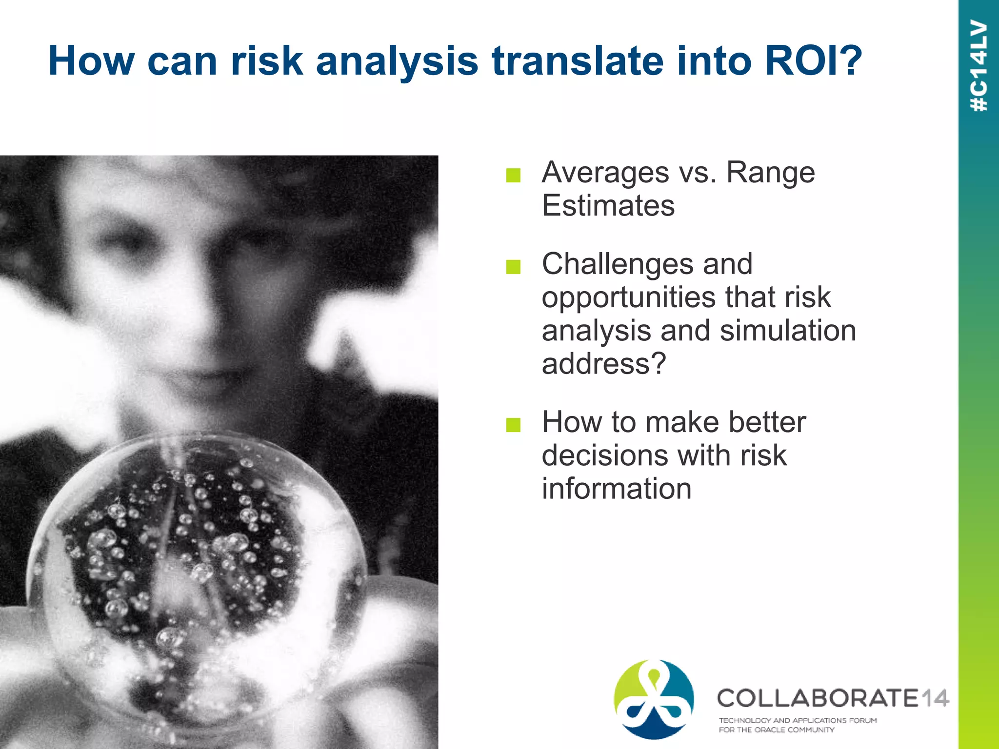 How can risk analysis translate into ROI?
■ Averages vs. Range
Estimates
■ Challenges and
opportunities that risk
analysis and simulation
address?
■ How to make better
decisions with risk
information
 