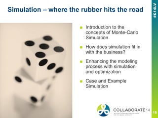 Simulation – where the rubber hits the road
■ Introduction to the
concepts of Monte-Carlo
Simulation
■ How does simulation fit in
with the business?
■ Enhancing the modeling
process with simulation
and optimization
■ Case and Example
Simulation
 