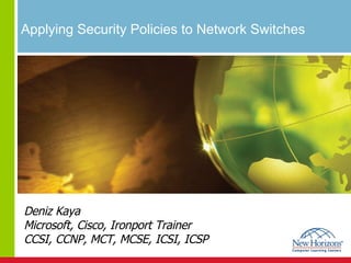 Applying Security Policies to Network Switches  Deniz Kaya Microsoft, Cisco, Ironport Trainer CCSI, CCNP, MCT, MCSE, ICSI, ICSP 