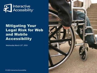 Mitigating Your
Legal Risk for Web
and Mobile
Accessibility
Wednesday March 13th, 2019
© 2019 Interactive Accessibility
 