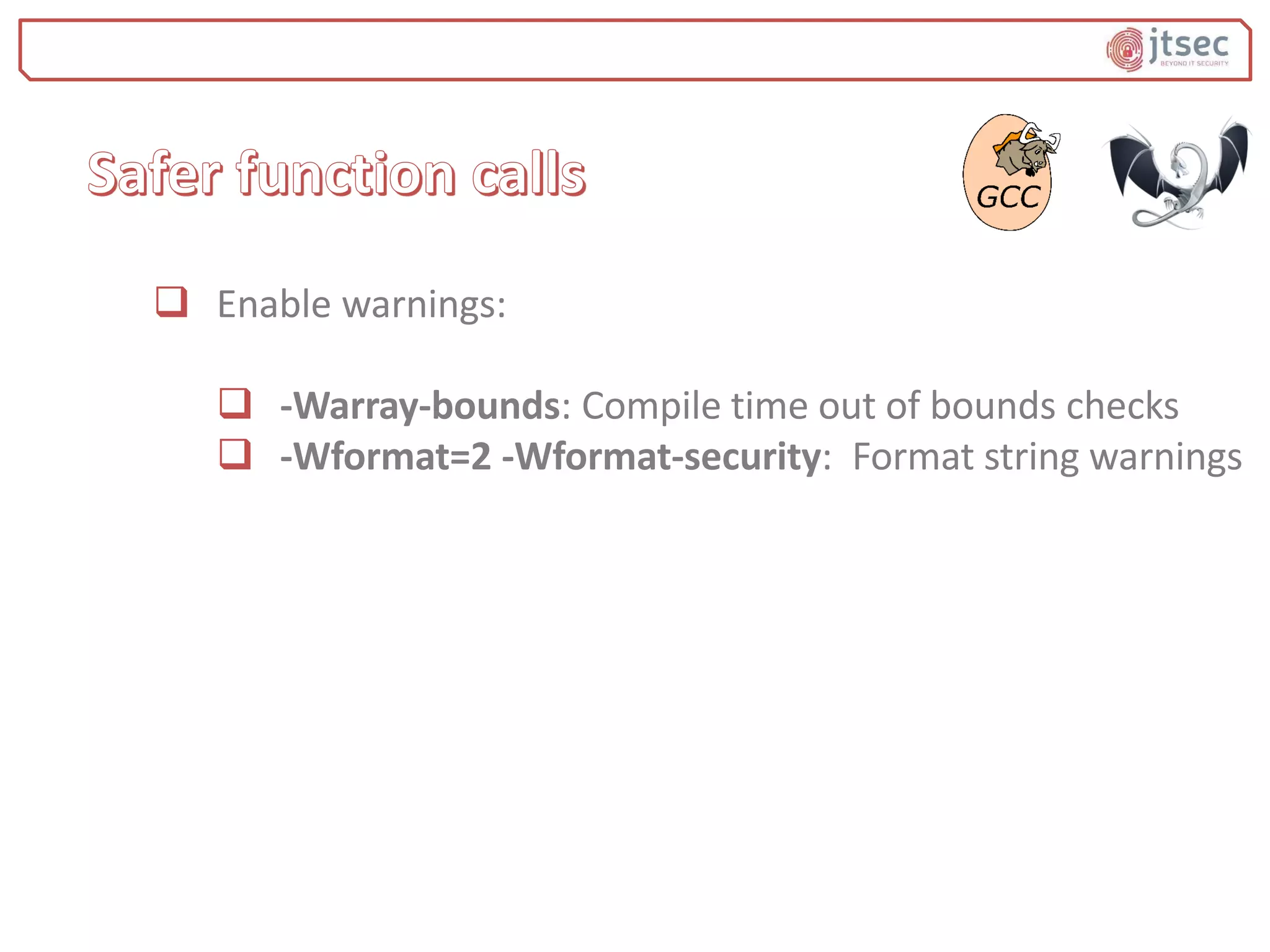  Enable warnings:
 -Warray-bounds: Compile time out of bounds checks
 -Wformat=2 -Wformat-security: Format string warnings
 
