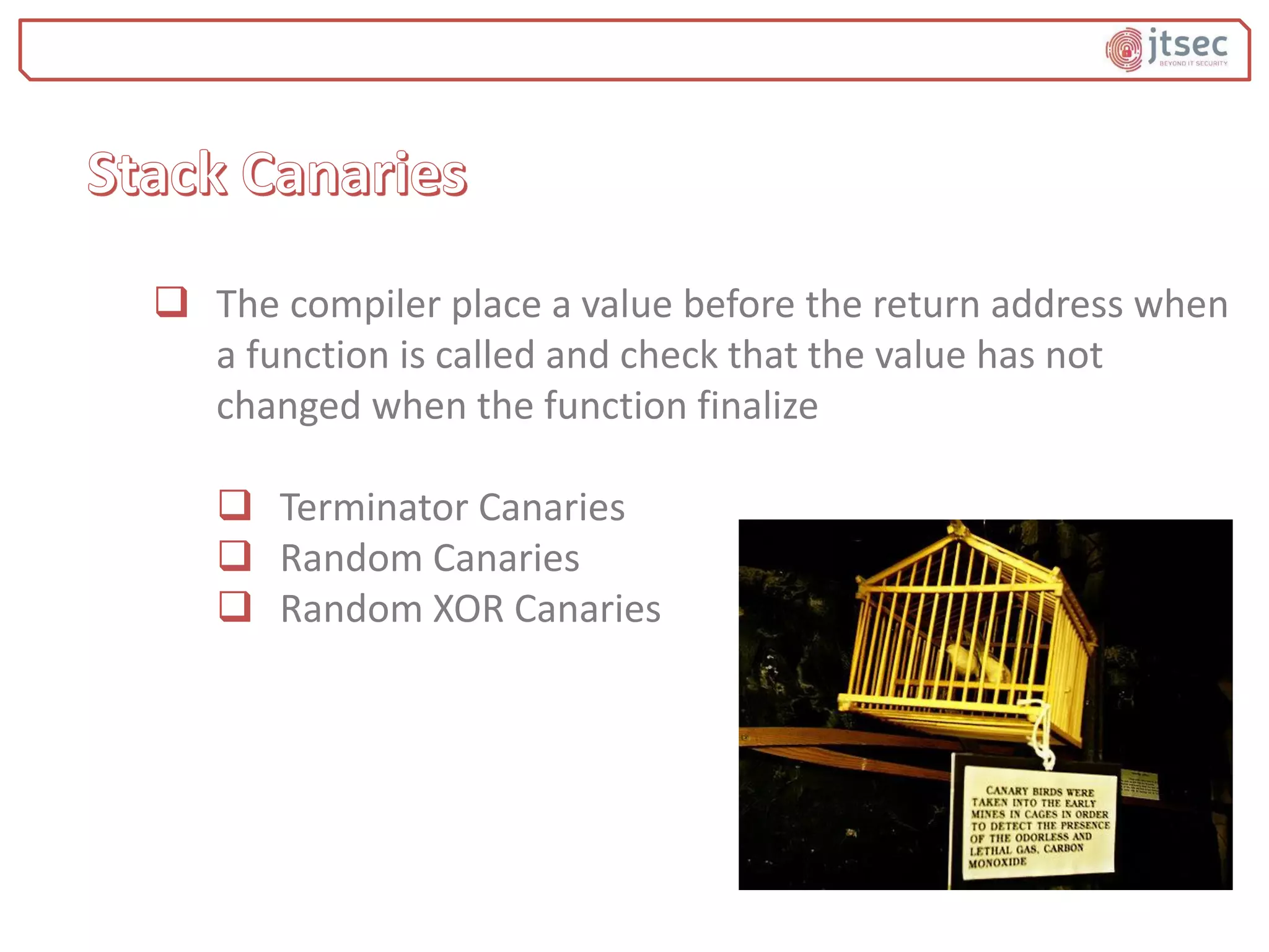  The compiler place a value before the return address when
a function is called and check that the value has not
changed when the function finalize
 Terminator Canaries
 Random Canaries
 Random XOR Canaries
 