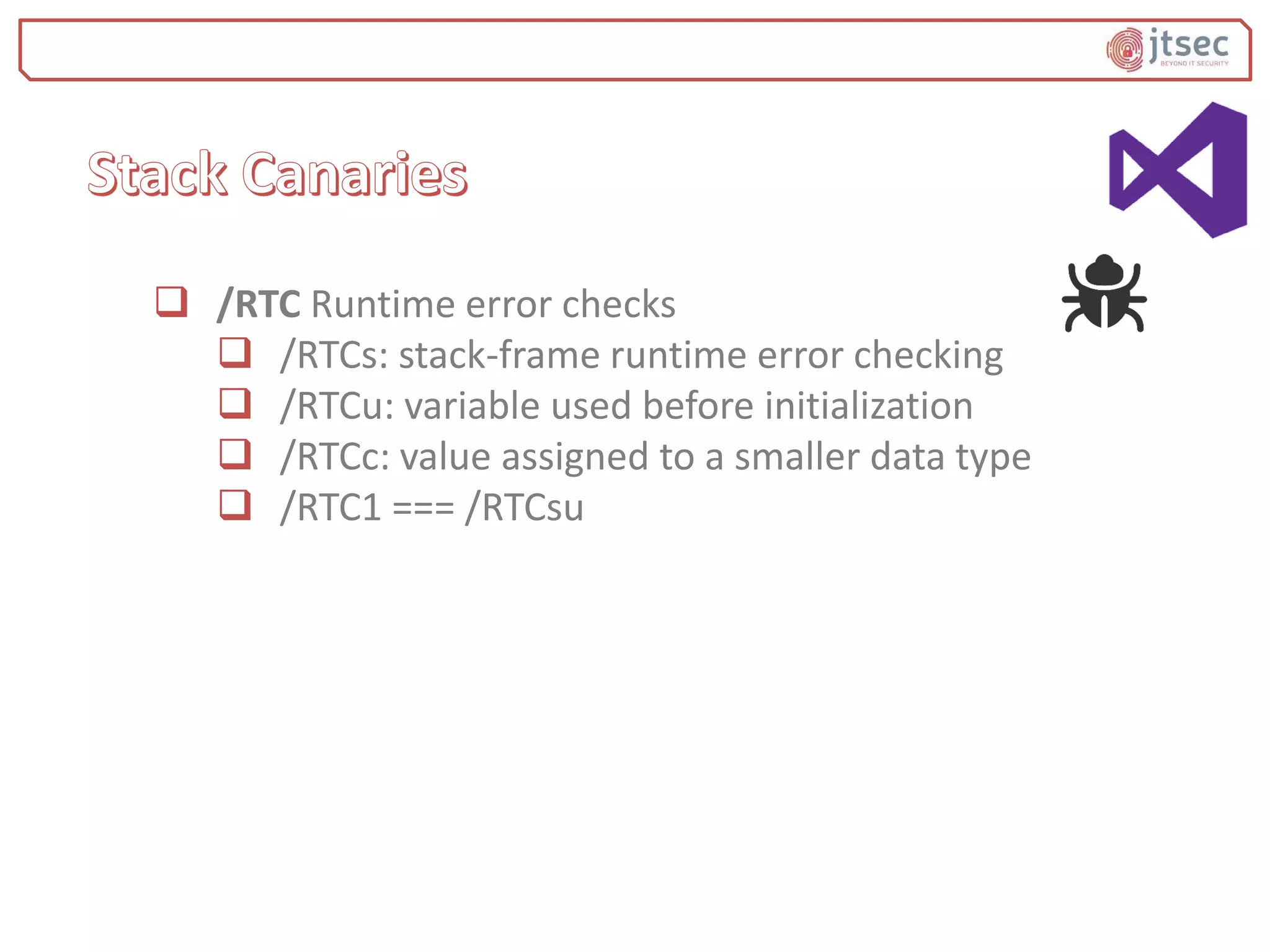  /RTC Runtime error checks
 /RTCs: stack-frame runtime error checking
 /RTCu: variable used before initialization
 /RTCc: value assigned to a smaller data type
 /RTC1 === /RTCsu
 