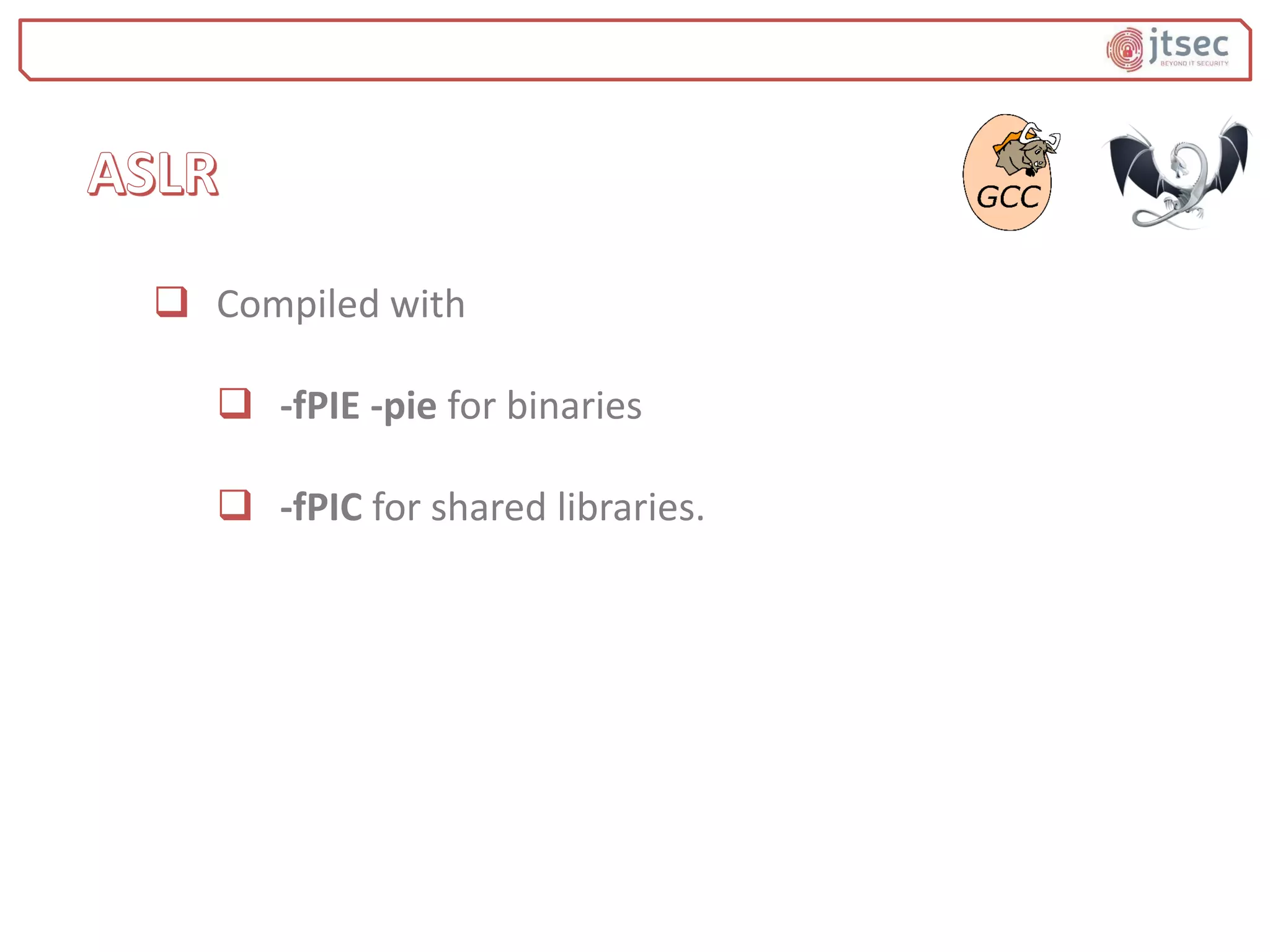  Compiled with
 -fPIE -pie for binaries
 -fPIC for shared libraries.
 