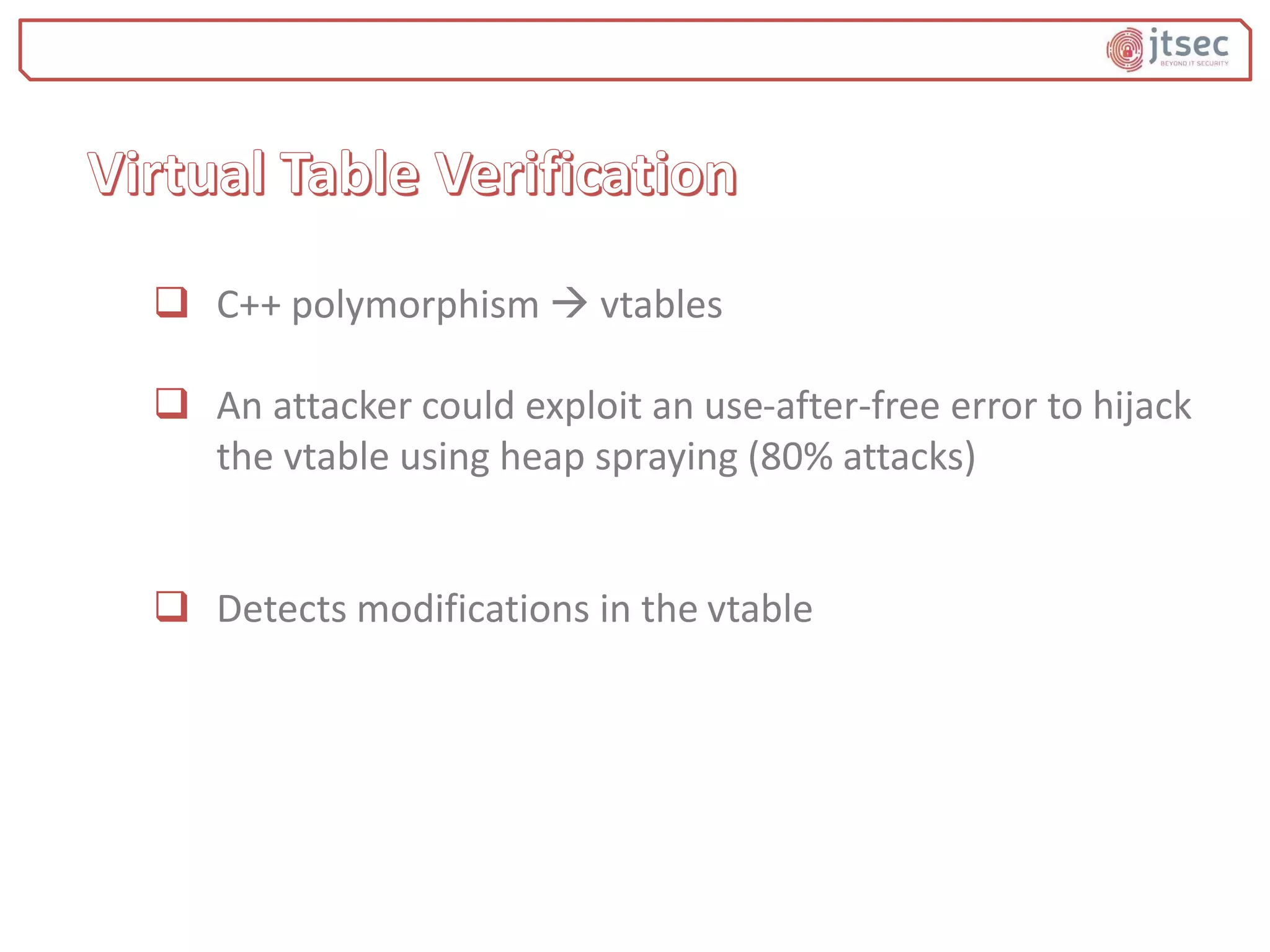 C++ polymorphism  vtables
 An attacker could exploit an use-after-free error to hijack
the vtable using heap spraying (80% attacks)
 Detects modifications in the vtable
 