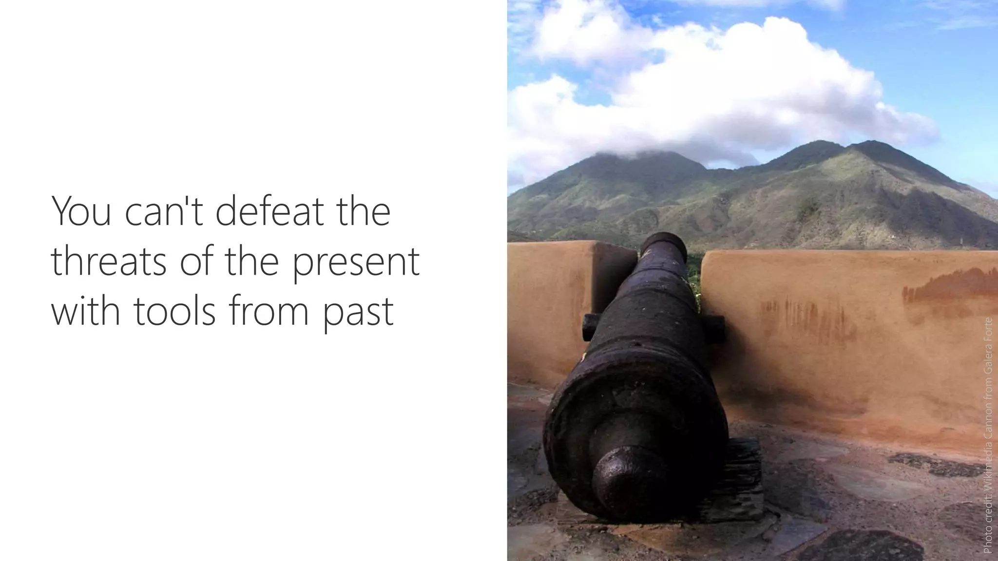 You can't defeat the
threats of the present
with tools from past
Photocredit:WikimediaCannonfromGaleraForte
 