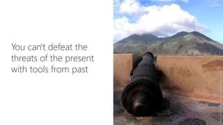 You can't defeat the
threats of the present
with tools from past
Photocredit:WikimediaCannonfromGaleraForte
 