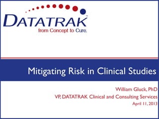 Mitigating Risk in Clinical Studies
                                 William Gluck, PhD
       VP, DATATRAK Clinical and Consulting Services
                                         April 11, 2013
 
