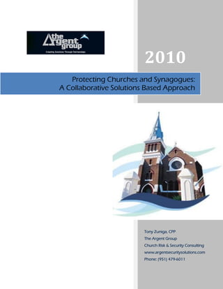2010
   Protecting Churches and Synagogues:
A Collaborative Solutions Based Approach




                         Tony Zuniga, CPP
                         The Argent Group
                         Church Risk & Security Consulting
                         www.argentsecuritysolutions.com
                         Phone: (951) 479-6011
 