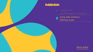 Merck KGaA
Darmstadt, Germany
AGENDA
2
Supply Chain
Risk Management Program
Using data analytics:
Defining scope
AGENDA
1
 