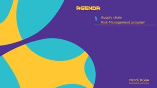 Merck KGaA
Darmstadt, Germany
AGENDA
Supply chain
Risk Management program
AGENDA
1
 