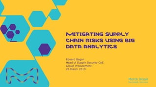 Merck KGaA
Darmstadt, Germany
Eduard Bagan
Head of Supply Security CoE
Group Procurement
28 March 2019
MITIGATING SUPPLY
CHAIN RISKS USING BIG
DATA ANALYTICS
 