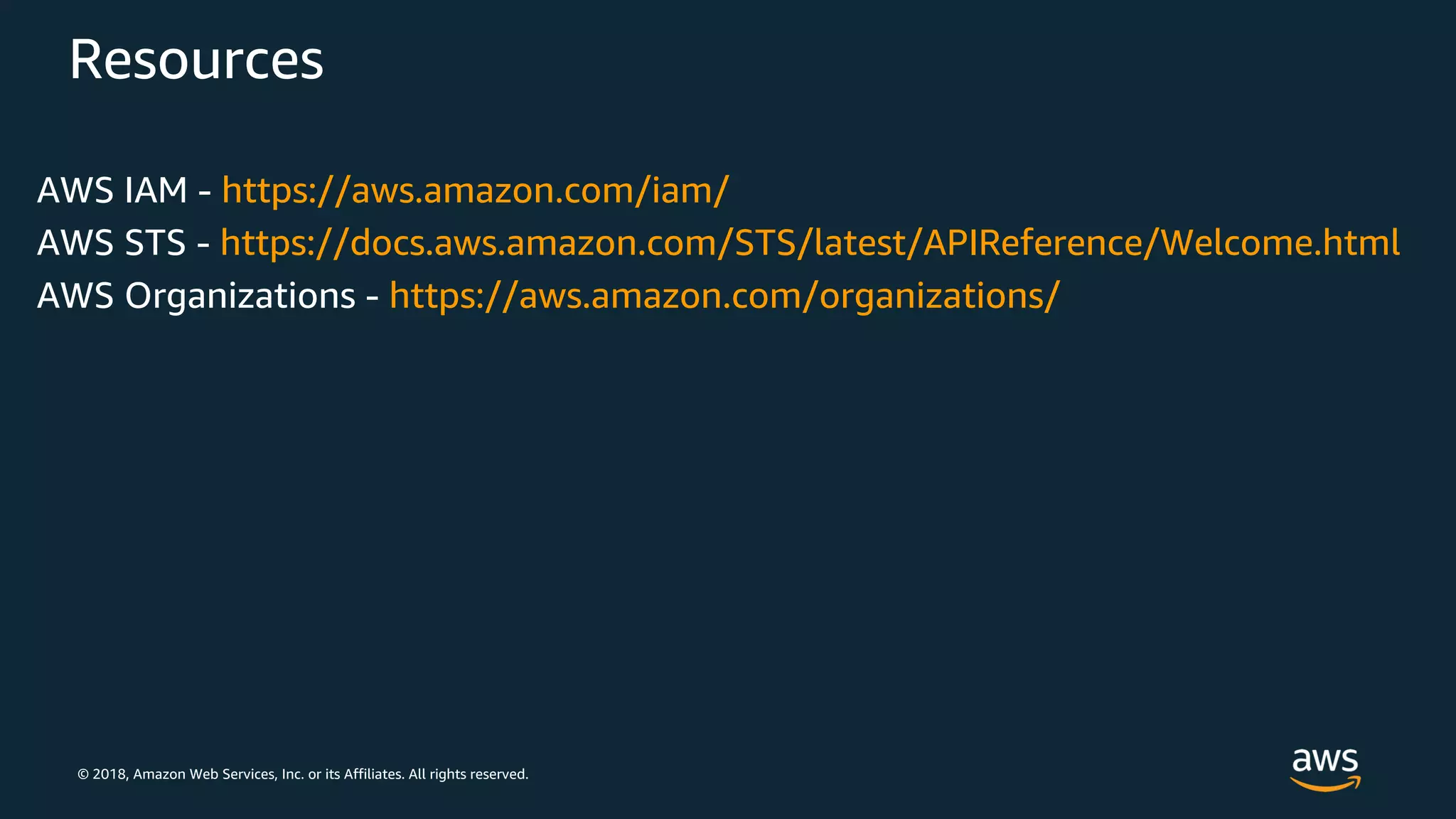 © 2018, Amazon Web Services, Inc. or its Affiliates. All rights reserved.
Resources
AWS IAM - https://aws.amazon.com/iam/
AWS STS - https://docs.aws.amazon.com/STS/latest/APIReference/Welcome.html
AWS Organizations - https://aws.amazon.com/organizations/
 