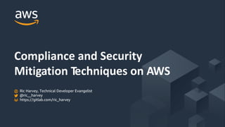 © 2018, Amazon Web Services, Inc. or its Affiliates. All rights reserved.
Compliance and Security
Mitigation Techniques on AWS
Ric Harvey, Technical Developer Evangelist
@ric__harvey
https://gitlab.com/ric_harvey
 