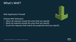 © 2018, Amazon Web Services, Inc. or its Affiliates. All rights reserved.
What’s WAF?
Web Application Firewall
Choose WAF behaviors:
• Allow all requests except the ones that you specify
• Block all requests except the ones that you specify
• Count the requests that match the properties that you specify
 