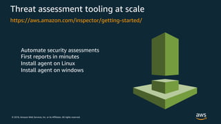 © 2018, Amazon Web Services, Inc. or its Affiliates. All rights reserved.
Threat assessment tooling at scale
Automate security assessments
First reports in minutes
Install agent on Linux
Install agent on windows
https://aws.amazon.com/inspector/getting-started/
 