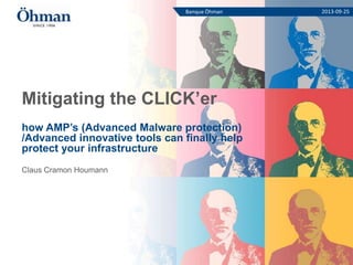 Mitigating the CLICK’er
how AMP’s (Advanced Malware protection)
/Advanced innovative tools can finally help
protect your infrastructure
Claus Cramon Houmann
Banque Öhman 2013-09-25
 