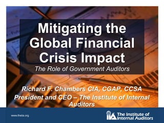Mitigating the Global Financial Crisis ImpactThe Role of Government Auditors Richard F. Chambers CIA, CGAP, CCSA President and CEO – The Institute of Internal Auditors 