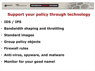 Support your policy through technology
• IDS / IPS

• Bandwidth shaping and throttling

• Standard images

• Group policy objects

• Firewall rules

• Anti-virus, spyware, and malware

• Monitor for your good name!
 