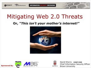 Mitigating Web 2.0 Threats
            Or, “This isn’t your mother’s internet!”




                                        David Sherry CISSP CISM
                                        Chief Information Security Officer
Sponsored By:                           Brown University
 