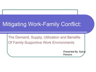 Mitigating Work-Family Conflict: The Demand, Supply, Utilization and Benefits Of Family-Supportive Work Environments Presented By: Sylvia Parsons 