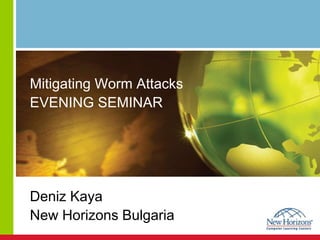 Mitigating Worm Attacks
EVENING SEMINAR
Deniz Kaya
New Horizons Bulgaria
 