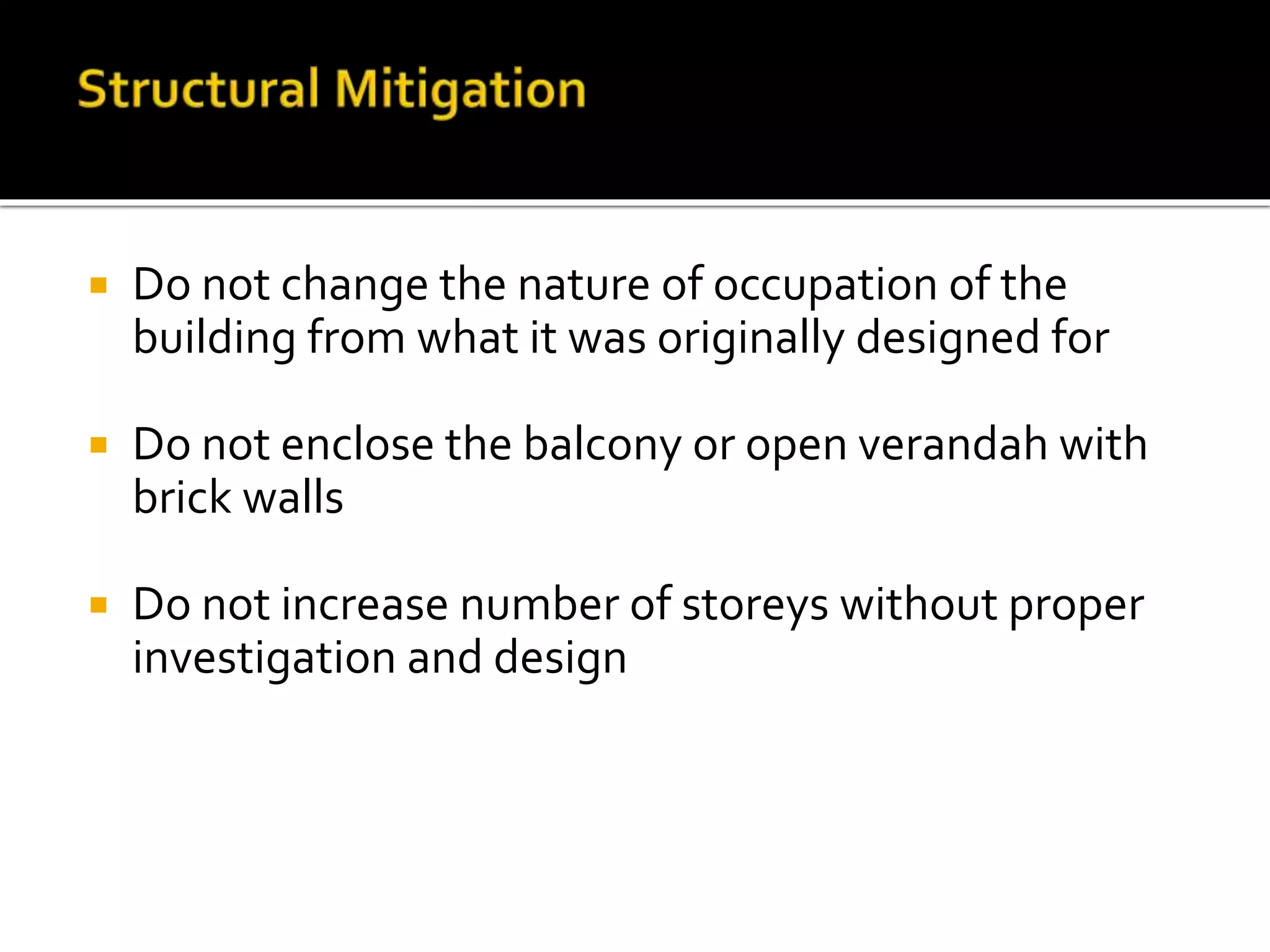  Do not change the nature of occupation of the
building from what it was originally designed for
 Do not enclose the balcony or open verandah with
brick walls
 Do not increase number of storeys without proper
investigation and design
 