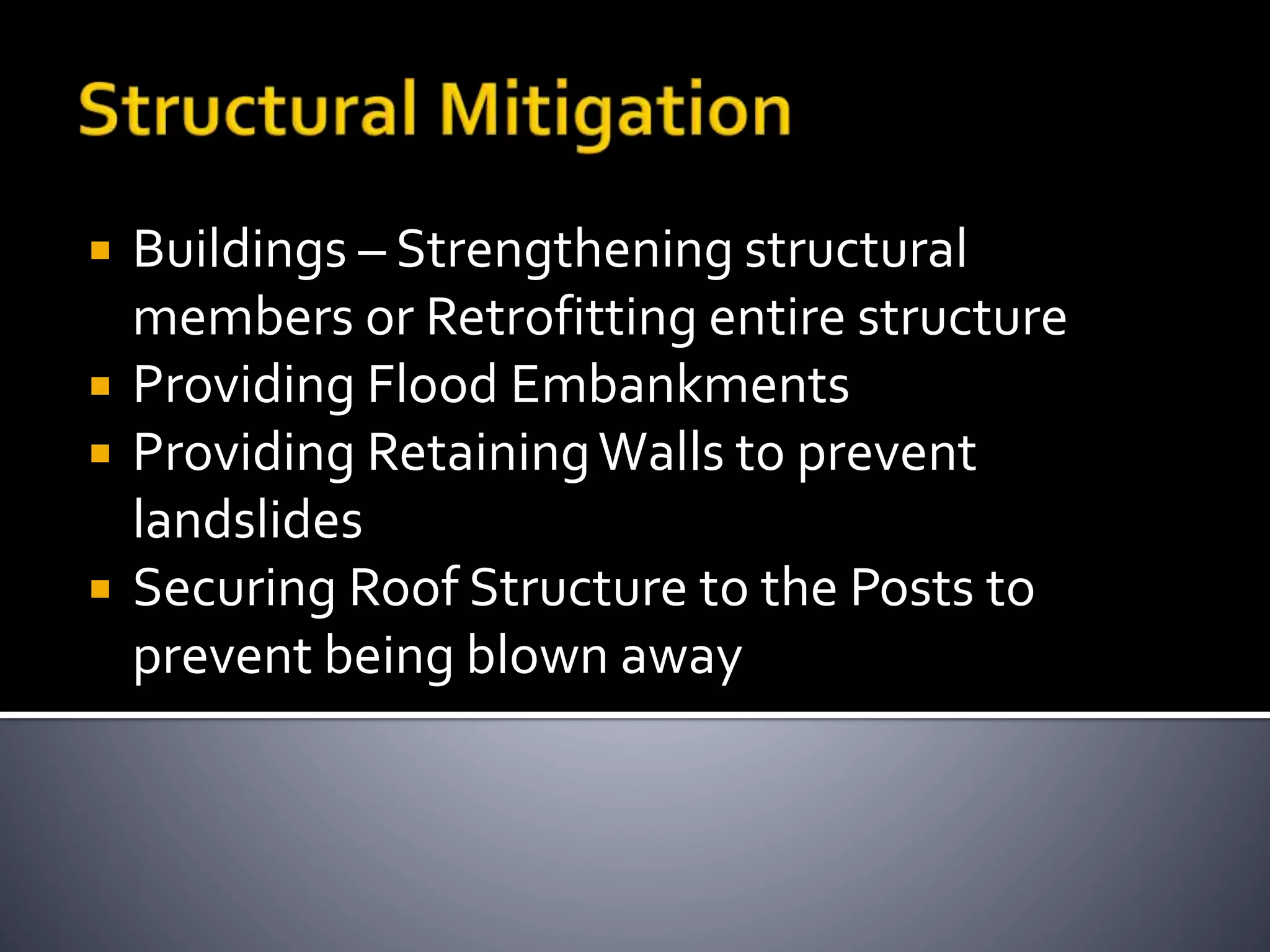  Buildings – Strengthening structural
members or Retrofitting entire structure
 Providing Flood Embankments
 Providing RetainingWalls to prevent
landslides
 Securing Roof Structure to the Posts to
prevent being blown away
 