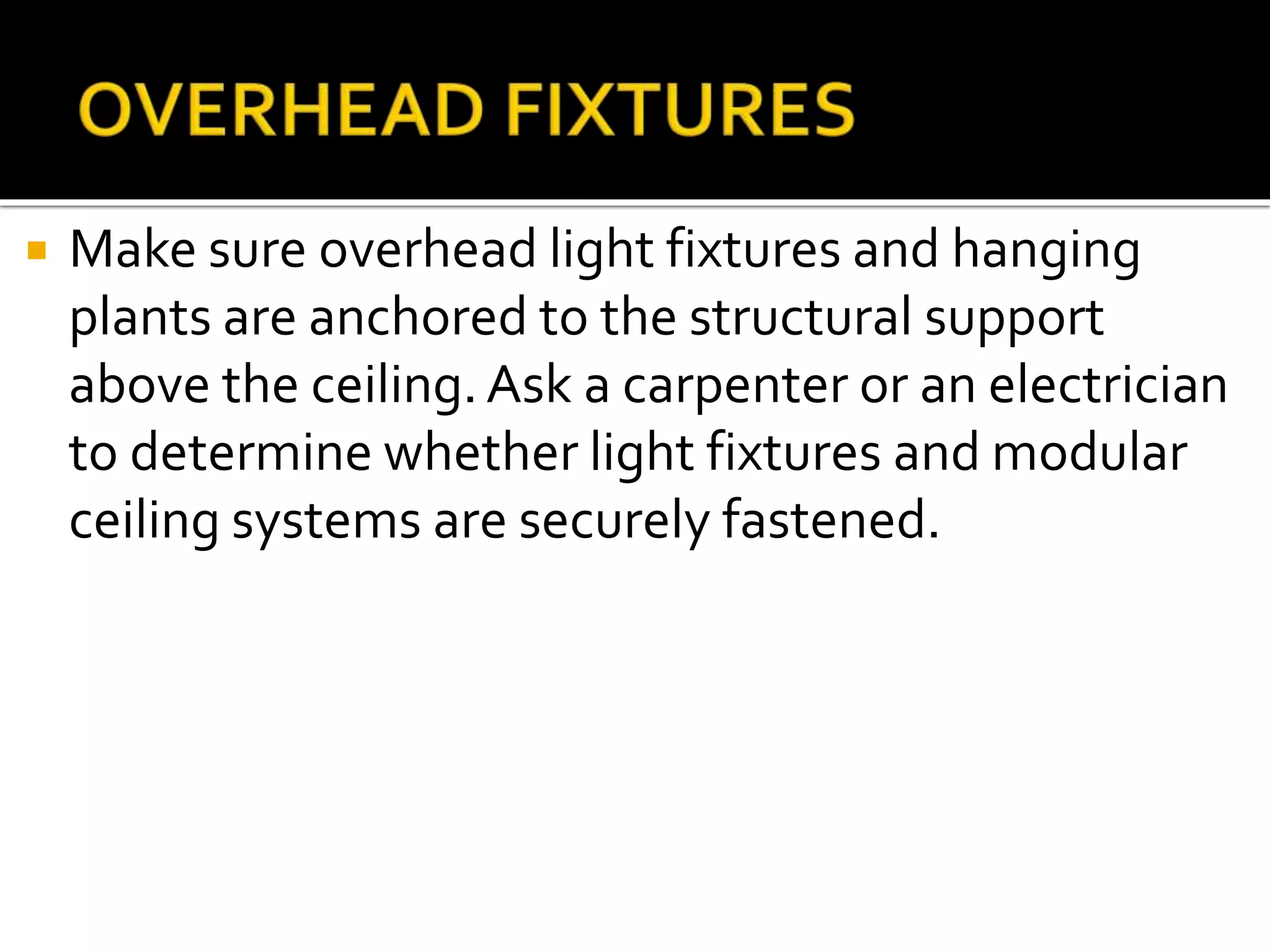  Make sure overhead light fixtures and hanging
plants are anchored to the structural support
above the ceiling.Ask a carpenter or an electrician
to determine whether light fixtures and modular
ceiling systems are securely fastened.
 