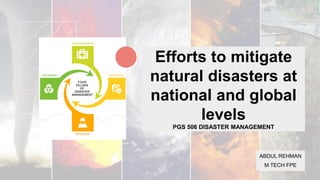 Efforts to mitigate
natural disasters at
national and global
levels
PGS 506 DISASTER MANAGEMENT
ABDUL REHMAN
M TECH FPE
 