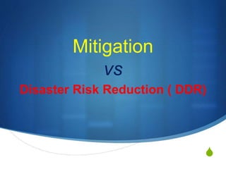 S
Mitigation
vs
Disaster Risk Reduction ( DDR)
 