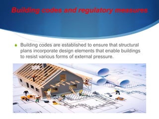 Building codes and regulatory measures
S Building codes are established to ensure that structural
plans incorporate design elements that enable buildings
to resist various forms of external pressure.
 