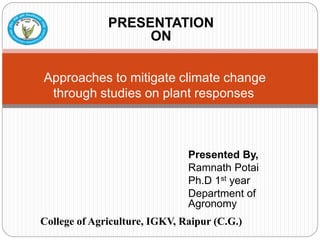 Presented By,
Ramnath Potai
Ph.D 1st year
Department of
Agronomy
Approaches to mitigate climate change
through studies on plant responses
College of Agriculture, IGKV, Raipur (C.G.)
PRESENTATION
ON
 