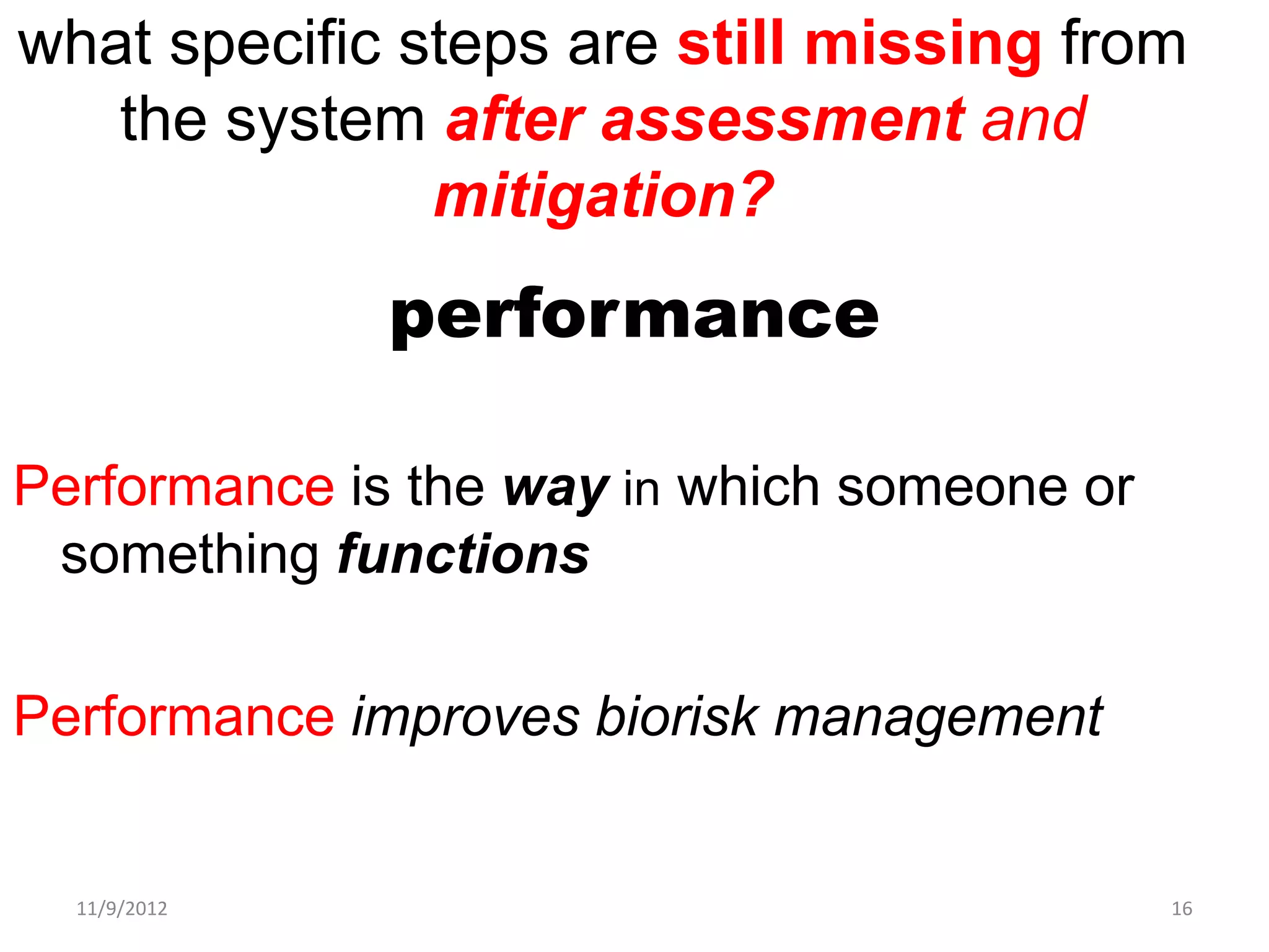 what specific steps are still missing from
   the system after assessment and
               mitigation?
              performance

Performance is the way in which someone or
 something functions

Performance improves biorisk management


  11/9/2012                                  16
 