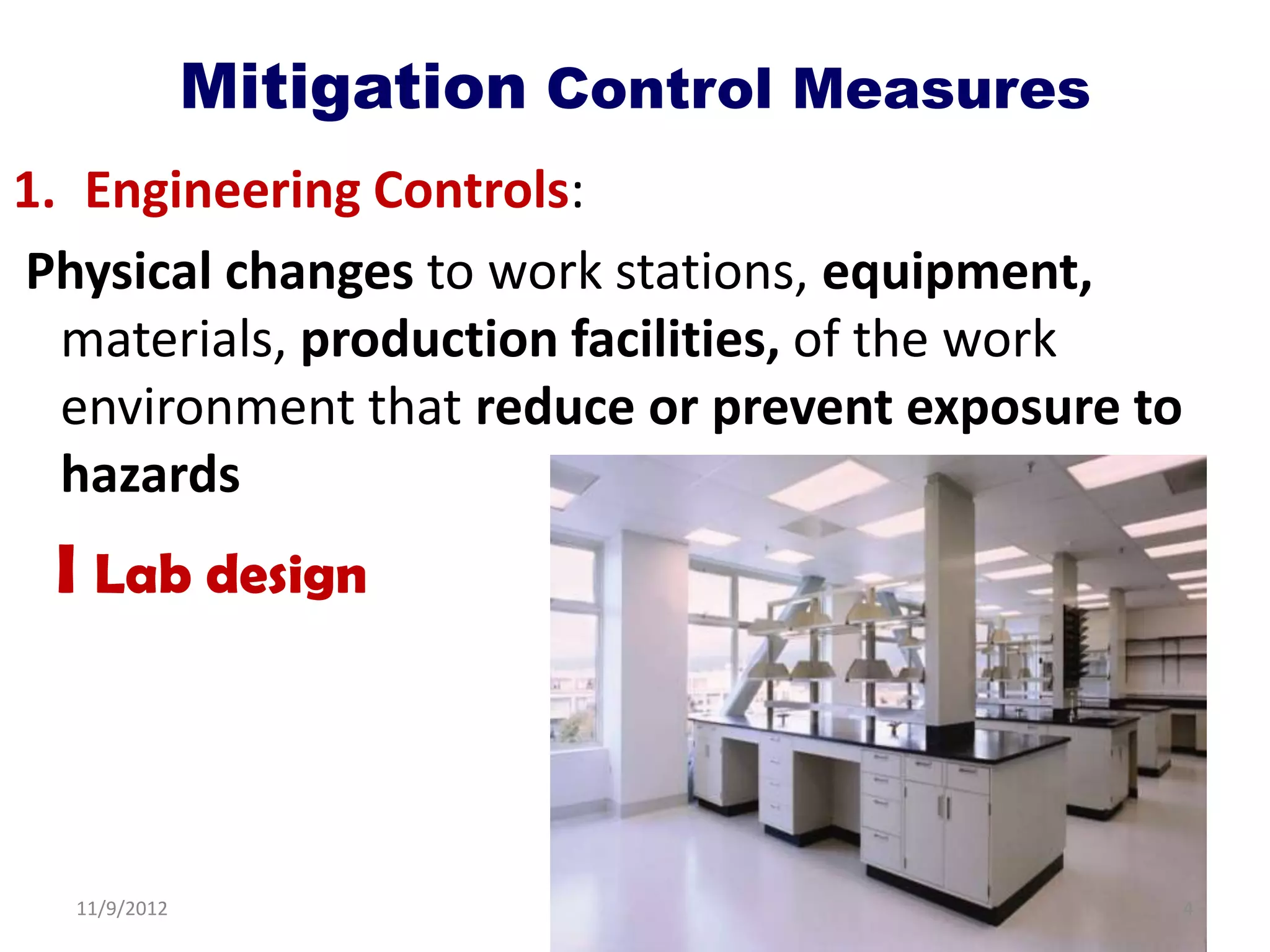 Mitigation Control Measures
1. Engineering Controls:
Physical changes to work stations, equipment,
  materials, production facilities, of the work
  environment that reduce or prevent exposure to
  hazards
 I Lab design



  11/9/2012                                        4
 