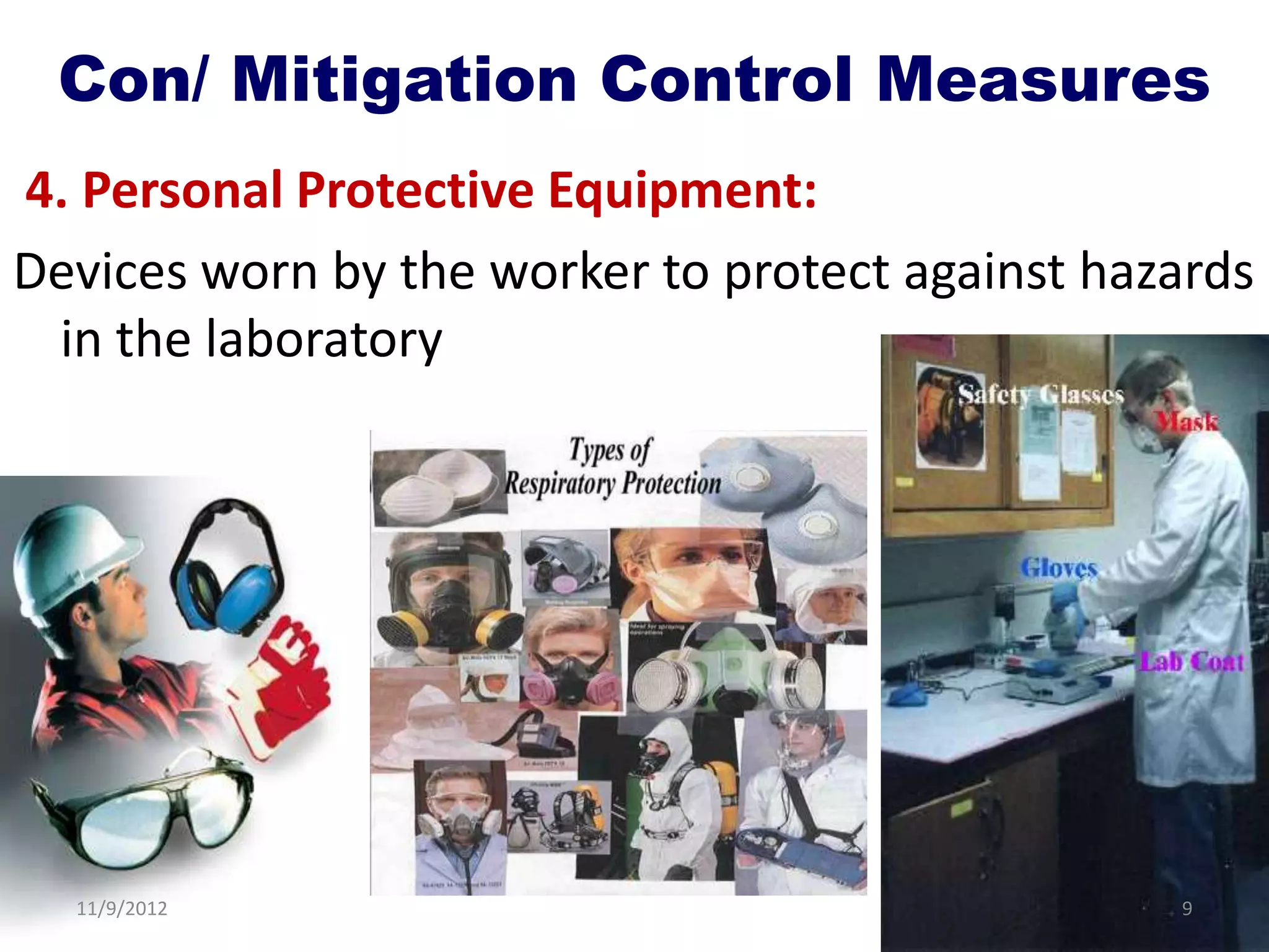 Con/ Mitigation Control Measures
4. Personal Protective Equipment:
Devices worn by the worker to protect against hazards
 in the laboratory




  11/9/2012                                      9
 